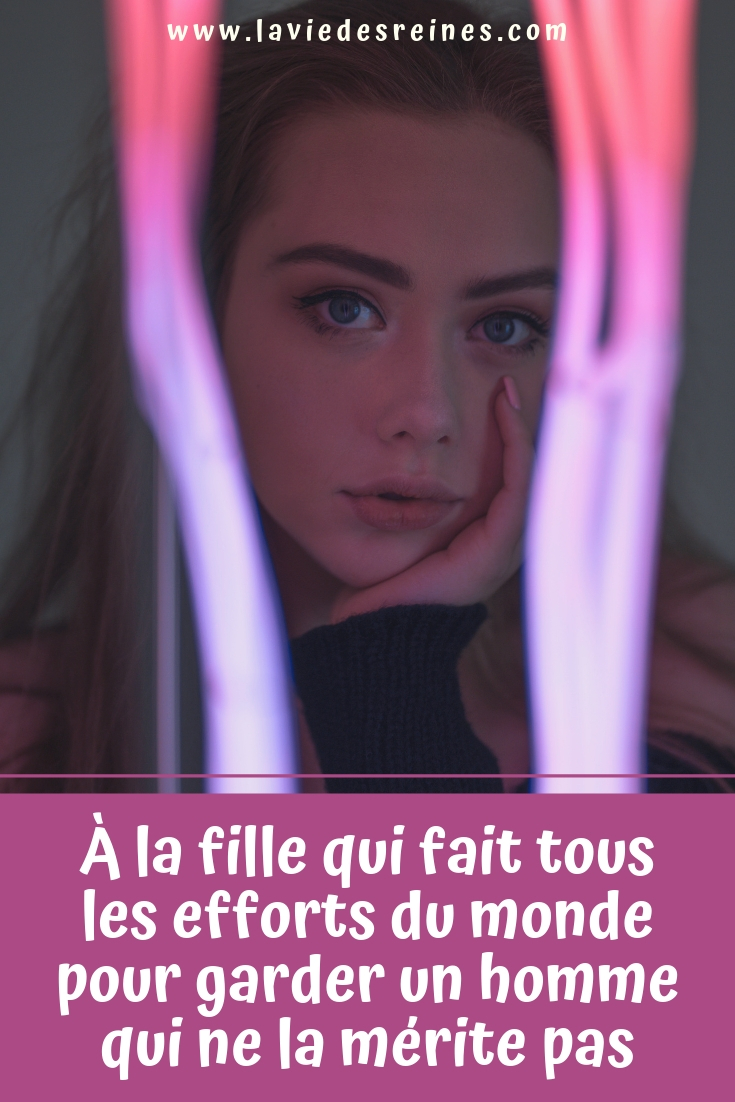 A La Fille Qui Fait Tous Les Efforts Du Monde Pour Garder Un Homme Qui Ne La Merite Pas
