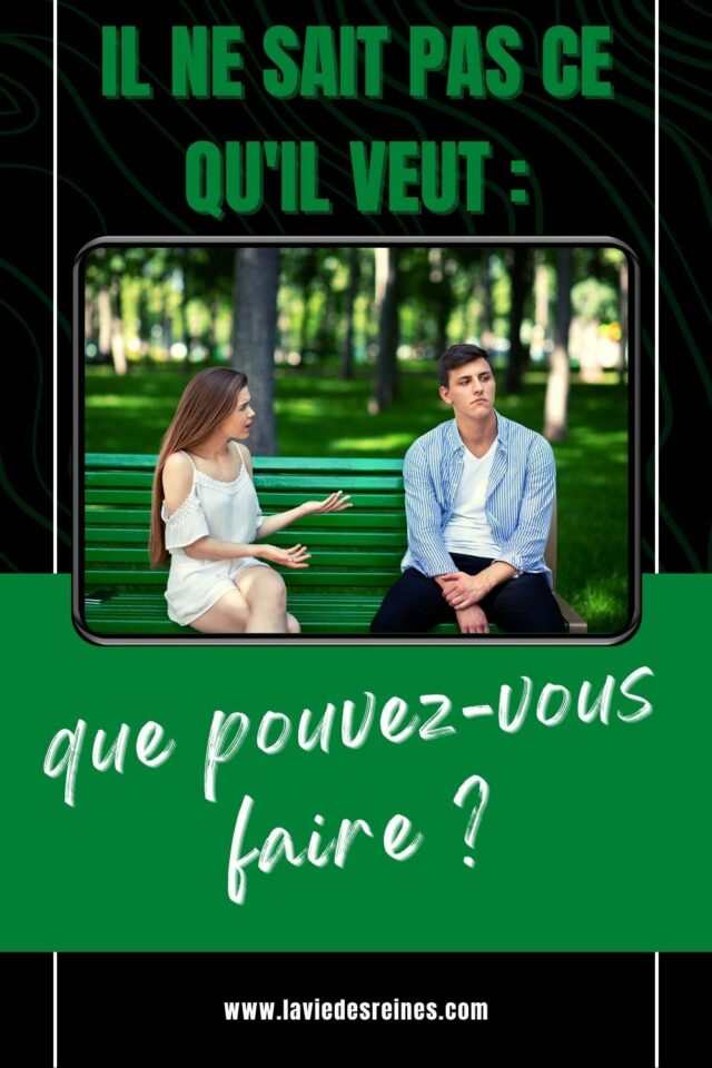 Il ne sait pas ce qu'il veut que pouvezvous faire